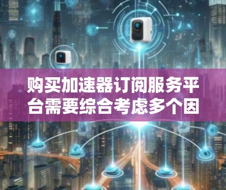 购买加速器订阅服务平台需要综合考虑多个因素，以下是一个结构化的购买建议
