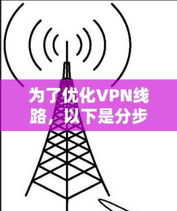 为了优化VPN线路，以下是分步骤的建议