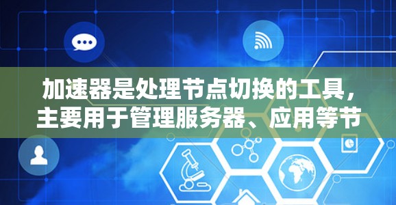 加速器是处理节点切换的工具，主要用于管理服务器、应用等节点的切换。以下是对加速器快速节点切换的详细分析