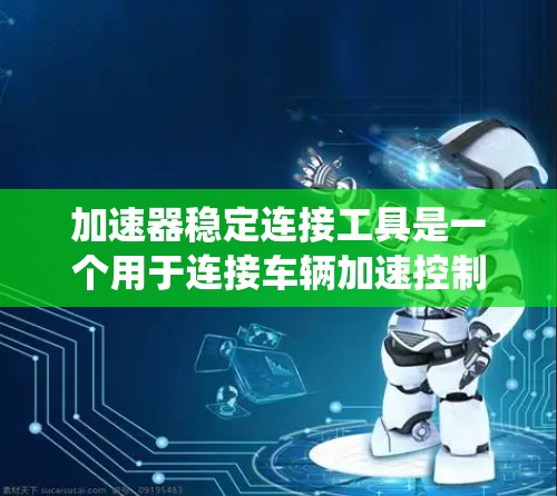 加速器稳定连接工具是一个用于连接车辆加速控制模块与车辆系统的技术。它确保在车辆加速时系统稳定，避免不稳定情况。以下是关于该工具的详细信息