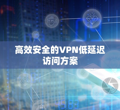 高效安全的VPN低延迟访问方案