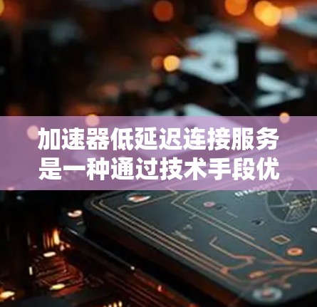 加速器低延迟连接服务是一种通过技术手段优化网络连接，提升数据传输速度的工具。以下是对其的详细解释