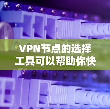 VPN节点的选择工具可以帮助你快速找到适合的VPN服务器。以下是一些常用的VPN节点选择工具