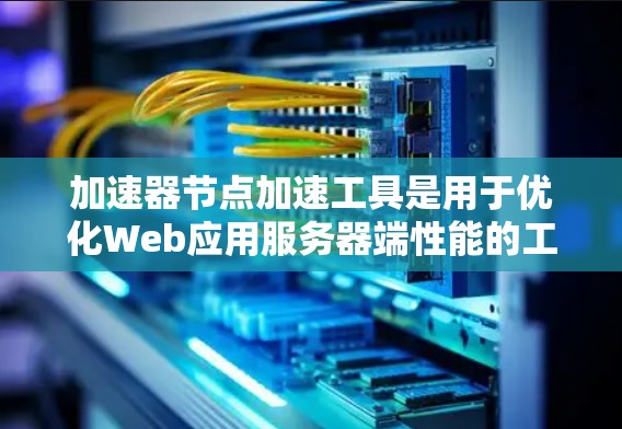 加速器节点加速工具是用于优化Web应用服务器端性能的工具，主要针对Docker、Elasticsearch等加速器节点。以下是它们的主要功能和使用指南