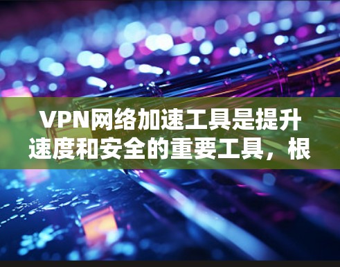 VPN网络加速工具是提升速度和安全的重要工具，根据需求和预算选择最适合的工具。以下是一些关键点和推荐工具