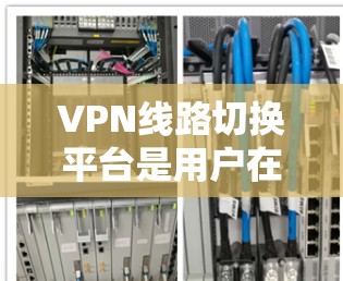 VPN线路切换平台是用户在选择VPN服务时的重要决策。以下是几种常见的VPN线路切换平台及其特点，供您参考