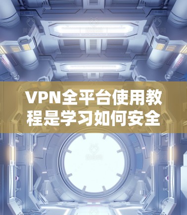 VPN全平台使用教程是学习如何安全使用VPN设备的重要指导。以下是详细介绍