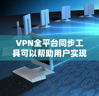 VPN全平台同步工具可以帮助用户实现多平台的无缝连接，确保所有VPN服务的设备都连接到同一个服务器，从而提供更稳定的网络连接。以下是几个常用的VPN全平台同步工具及其特点