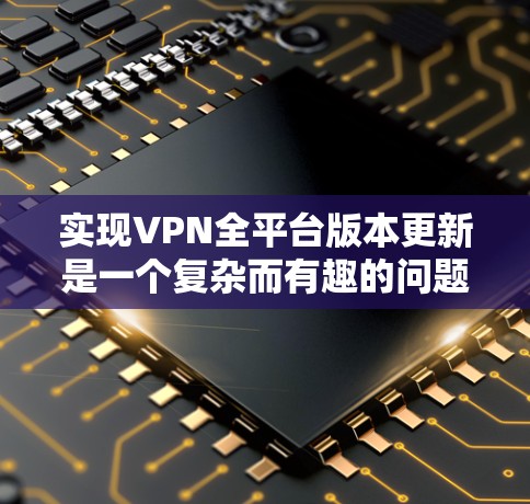 实现VPN全平台版本更新是一个复杂而有趣的问题，需要权衡安全、稳定、用户友好和技术成本等多个因素。以下是对这一问题的详细思考和解决方案