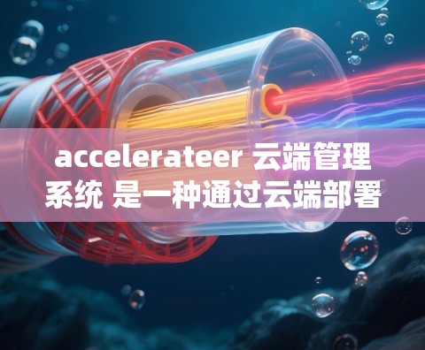 accelerateer 云端管理系统 是一种通过云端部署加速器以优化设备性能的管理系统。以下是该系统的核心内容和功能总结