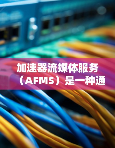 加速器流媒体服务（AFMS）是一种通过优化网络协议和处理技术来提升流媒体传输速度的工具。以下是关于AFMS的详细分析