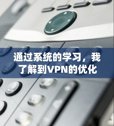 通过系统的学习，我了解到VPN的优化可以从多个方面入手，包括选择、设置、使用和故障处理。以下是一步步的总结和建议