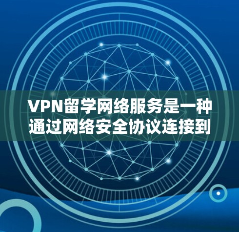 VPN留学网络服务是一种通过网络安全协议连接到外部网络的工具，用于留学生访问国际化的教育资源和资源。以下是对VPN留学网络服务的详细分析和总结
