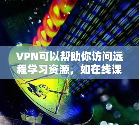 VPN可以帮助你访问远程学习资源，如在线课程、学术论文、论坛等。以下是一些可能的步骤和建议