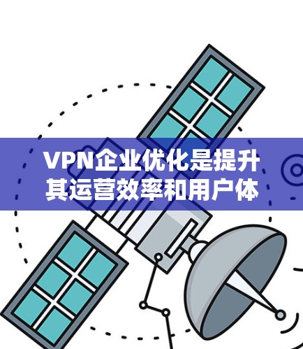 VPN企业优化是提升其运营效率和用户体验的关键步骤，涉及多个方面的优化。以下是具体优化策略的总结