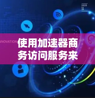 使用加速器商务访问服务来访问公司官网是一个可行且有效的解决方案，特别是在需要网页抓取、文件下载、邮件发送和数据提取的情况下。以下是一个结构化的步骤指南，帮助你有效地使用加速器商务访问服务