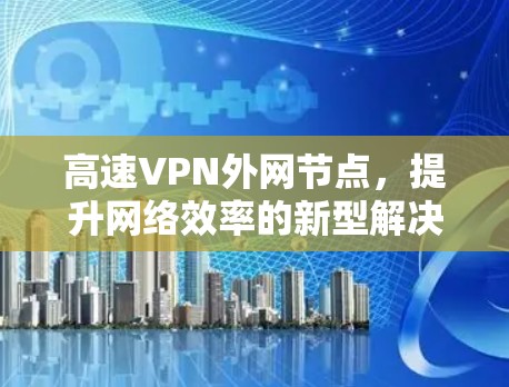 高速VPN外网节点，提升网络效率的新型解决方案