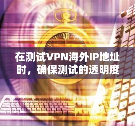 在测试VPN海外IP地址时，确保测试的透明度和安全性至关重要。以下是一步步的指南，帮助您进行VPN海外IP测试