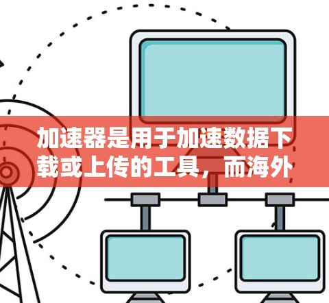 加速器是用于加速数据下载或上传的工具，而海外加速器则指那些在海外的不同国家或地区的网络设备通过IP线路进行加速的数据传输。以下是对海外加速器IP线路的详细分析