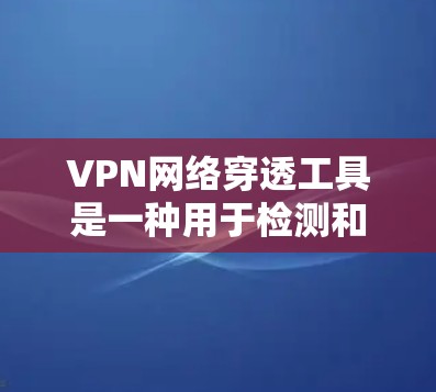 VPN网络穿透工具是一种用于检测和阻止 VPN 网络访问的工具，其主要作用包括防范、监控和合规性管理。这些工具通过扫描和网络检测等方法，帮助用户和企业识别和限制VPN访问活动。以下是其关键点