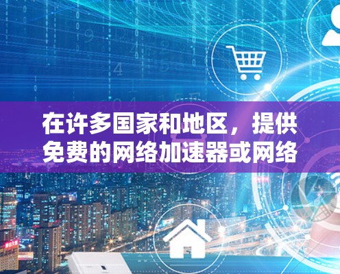 在许多国家和地区，提供免费的网络加速器或网络服务受到法律和政策的限制。以下是一些常见的原因以及替代方案
