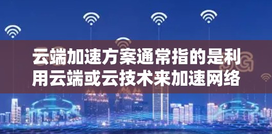 云端加速方案通常指的是利用云端或云技术来加速网络或数据传输。以下是一些可能的解释和应用范围