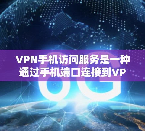 VPN手机访问服务是一种通过手机端口连接到VPN服务器的方法，旨在访问互联网。以下是该服务的详细分析