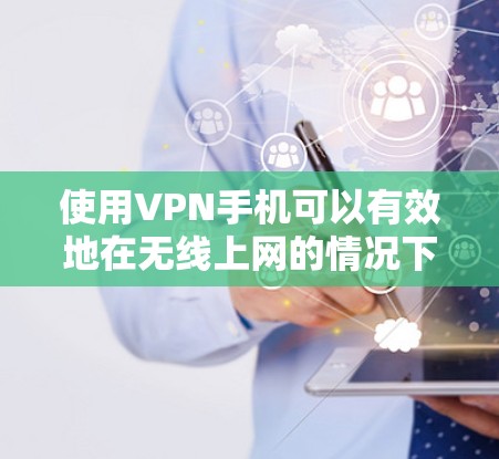 使用VPN手机可以有效地在无线上网的情况下访问互联网，尤其适用于线网不佳或需要长时间在线的情况。以下是详细的使用步骤和注意事项，帮助你更好地理解和操作VPN手机