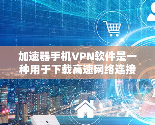 加速器手机VPN软件是一种用于下载高速网络连接的工具，通常通过软件包或网站下载来加速下载速度。以下是关于加速器手机VPN软件的详细介绍