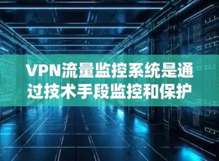 VPN流量监控系统是通过技术手段监控和保护用户在VPN中的数据流量，确保数据安全和隐私。以下是该系统的详细分析