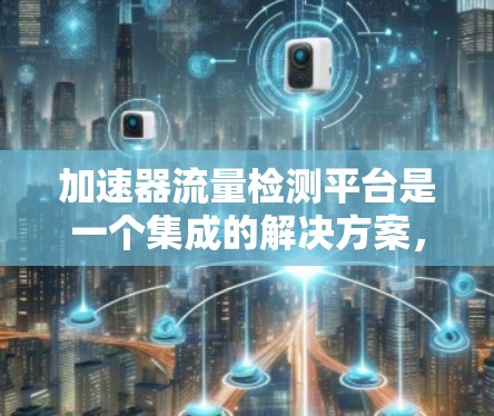 加速器流量检测平台是一个集成的解决方案，用于监控和分析加速器的应用流量，以实现安全、高效和便捷的应用体验。以下是对该平台的详细总结