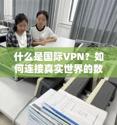 什么是国际VPN？如何连接真实世界的数字世界