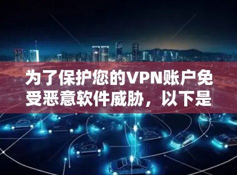 为了保护您的VPN账户免受恶意软件威胁，以下是一个详细的安全代理方案