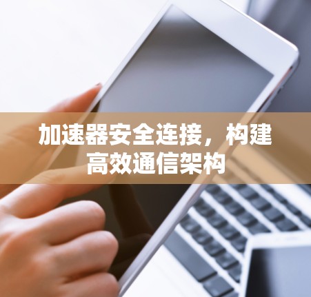 加速器安全连接，构建高效通信架构