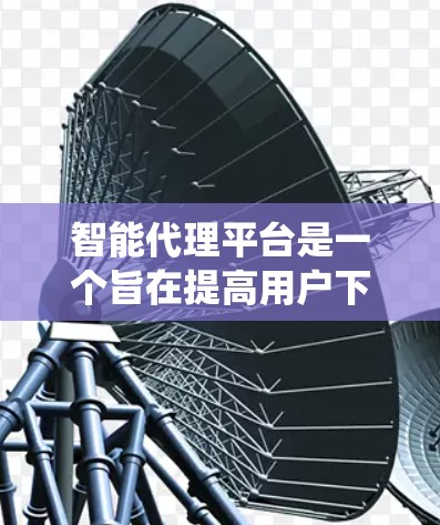智能代理平台是一个旨在提高用户下载效率的系统，结合智能推荐算法和自动化功能，通过分析用户的下载行为和偏好，推荐适合的加速器，并提供自动化下载和测试服务。以下是智能代理平台的主要特点和优势