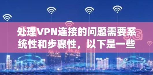 处理VPN连接的问题需要系统性和步骤性，以下是一些步骤性的解决方案