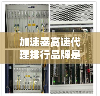 加速器高速代理排行品牌是一个专注于提供加速设备和代理服务的公司，旨在提升用户的计算机性能和使用体验。以下是对该品牌的详细分析
