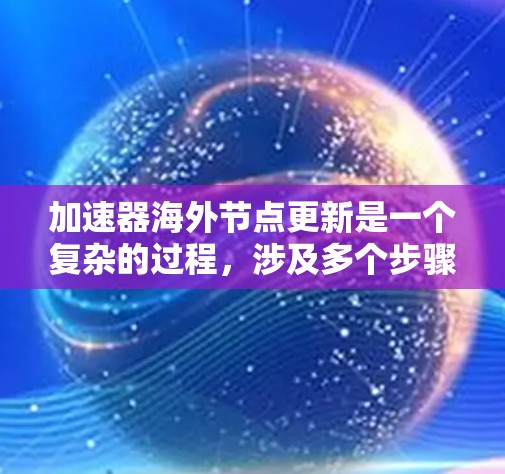 加速器海外节点更新是一个复杂的过程，涉及多个步骤和潜在的挑战。以下是一个详细的总结，帮助您更好地理解和应用这些知识