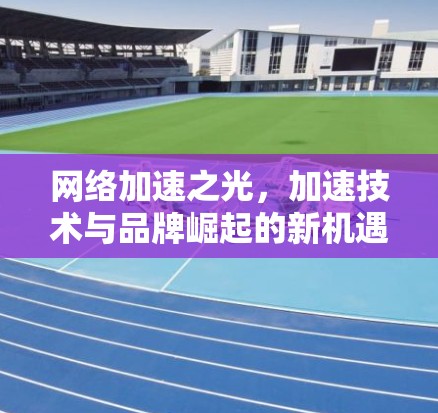 网络加速之光，加速技术与品牌崛起的新机遇