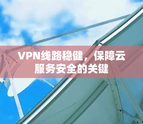 VPN线路稳健，保障云服务安全的关键