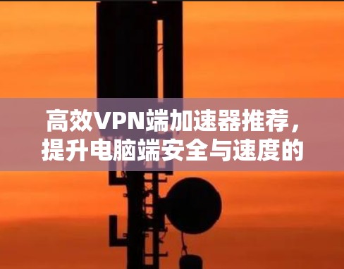 高效VPN端加速器推荐，提升电脑端安全与速度的实用指南