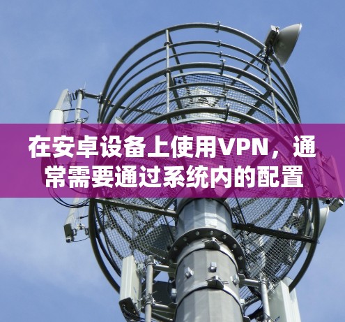 在安卓设备上使用VPN，通常需要通过系统内的配置文件或软件来实现。以下是使用安卓设备连接VPN的步骤