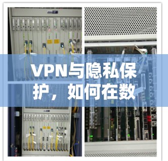 VPN与隐私保护，如何在数字世界中守护不被知悉
