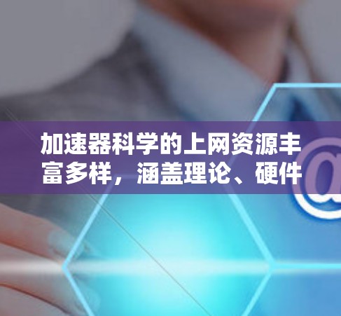 加速器科学的上网资源丰富多样，涵盖理论、硬件实现、优化、应用和最新进展等多个方面。以下是对这一领域的总结