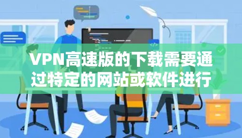 VPN高速版的下载需要通过特定的网站或软件进行，以下是一些常见的VPN下载方式和链接，供你参考