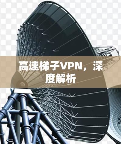 高速梯子VPN，深度解析