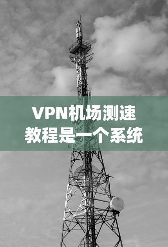 VPN机场测速教程是一个系统性、安全性和实用性的步骤，旨在保护个人和他人免受非法内容的威胁。以下是对 VPN 空ports 测速教程的详细总结和建议