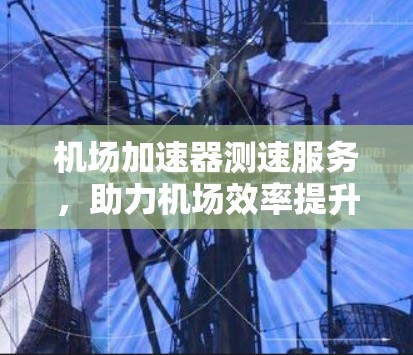 机场加速器测速服务，助力机场效率提升