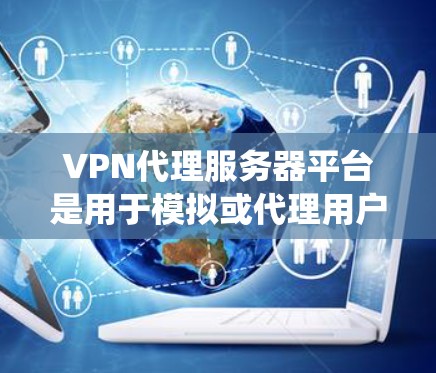 VPN代理服务器平台是用于模拟或代理用户上网的网络设备，提供一个本地的网络环境，通常通过服务器实现。以下是一个系统的步骤指南，帮助您逐步了解和使用VPN代理服务器
