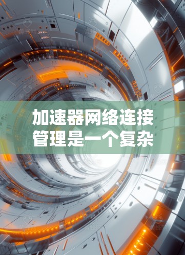 加速器网络连接管理是一个复杂但重要的技术领域，涉及到多个关键概念和实践步骤。以下是对该主题的分步总结